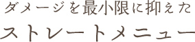 ダメージを最小限に抑えた ストレートメニュー