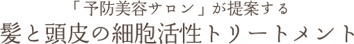 「予防美容サロン」が提案する髪と頭皮の細胞活性トリートメント
