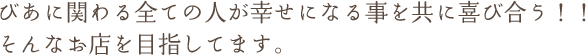 びあに関わる全ての人が幸せになる事を共に喜び合う！！そんなお店を目指してます。