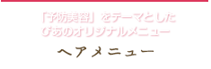 ヘアメニュー - 「予防美容」をテーマとした びあのオリジナルメニュー