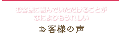 お客様の声- お客様に喜んで頂けることが何よりも嬉しい